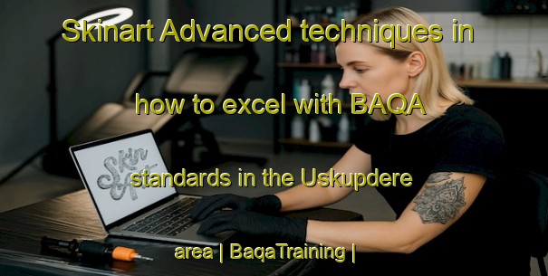 Skinart Advanced techniques in how to excel with BAQA standards in the Uskupdere area | BaqaTraining | BaqaClasses | SkinartTraining-Turkey